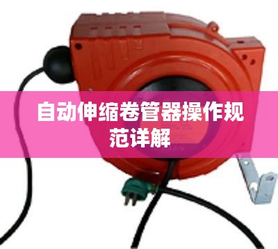 自動(dòng)伸縮卷管器操作規(guī)范詳解