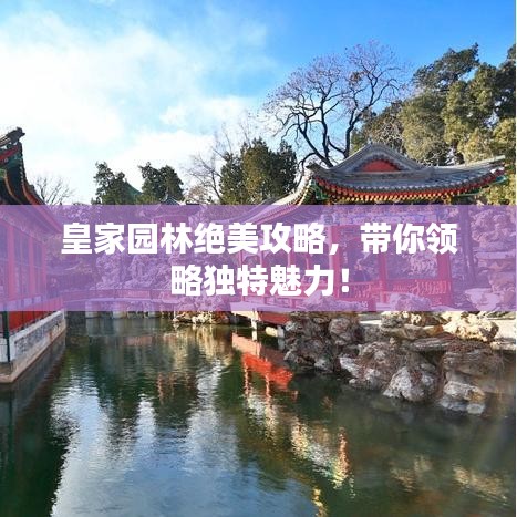 皇家園林絕美攻略，帶你領(lǐng)略獨特魅力！