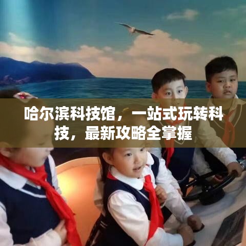 哈爾濱科技館，一站式玩轉(zhuǎn)科技，最新攻略全掌握