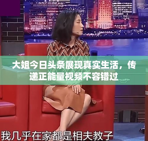大姐今日頭條展現(xiàn)真實(shí)生活，傳遞正能量視頻不容錯過