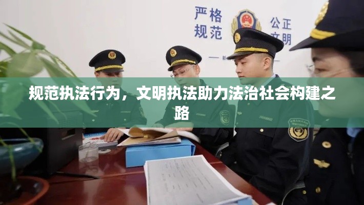 規(guī)范執(zhí)法行為，文明執(zhí)法助力法治社會構(gòu)建之路