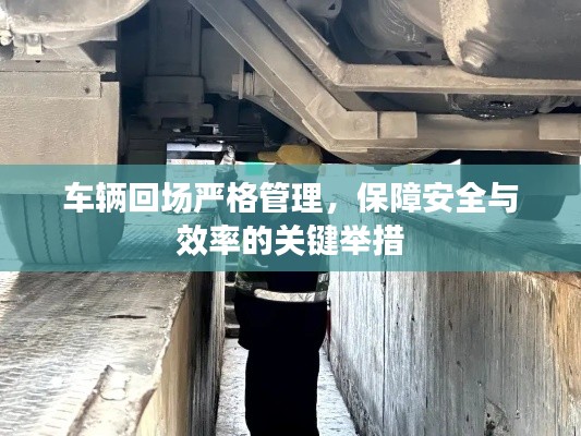 車輛回場嚴格管理，保障安全與效率的關(guān)鍵舉措