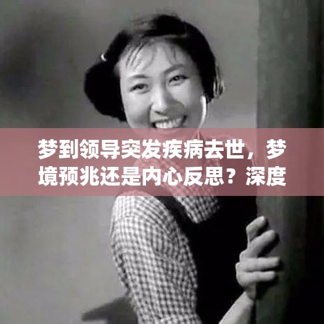 夢到領(lǐng)導(dǎo)突發(fā)疾病去世，夢境預(yù)兆還是內(nèi)心反思？深度解析！