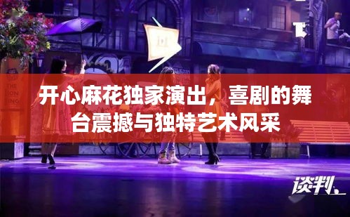 開(kāi)心麻花獨(dú)家演出，喜劇的舞臺(tái)震撼與獨(dú)特藝術(shù)風(fēng)采