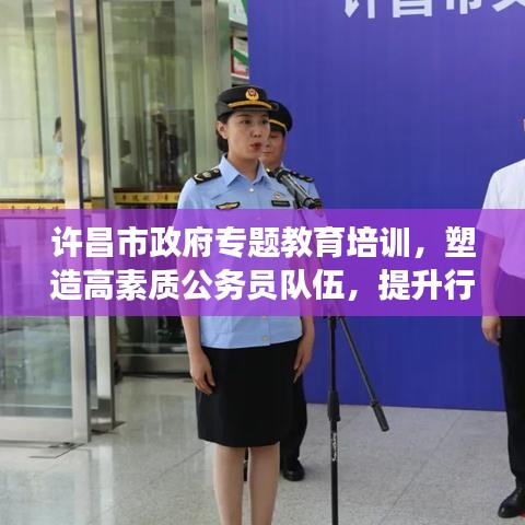 許昌市政府專(zhuān)題教育培訓(xùn)，塑造高素質(zhì)公務(wù)員隊(duì)伍，提升行政效能