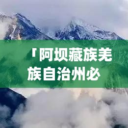 「阿壩藏族羌族自治州必玩攻略，探秘多彩民俗與壯美風光」