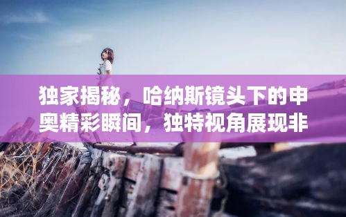 獨家揭秘，哈納斯鏡頭下的申奧精彩瞬間，獨特視角展現(xiàn)非凡魅力