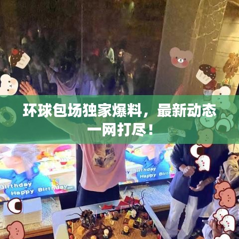 環(huán)球包場獨家爆料，最新動態(tài)一網打盡！