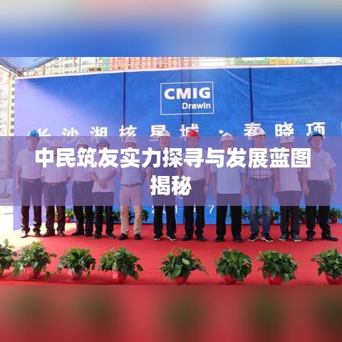 中民筑友實(shí)力探尋與發(fā)展藍(lán)圖揭秘
