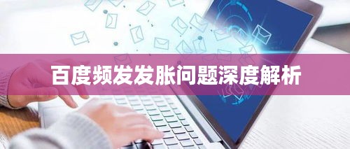 百度頻發(fā)發(fā)脹問(wèn)題深度解析