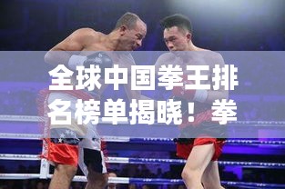 全球中國(guó)拳王排名榜單揭曉！拳壇巨星榮耀上榜