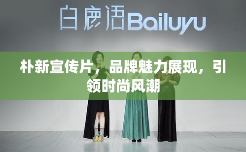 樸新宣傳片，品牌魅力展現(xiàn)，引領(lǐng)時(shí)尚風(fēng)潮
