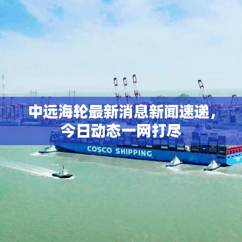 中遠(yuǎn)海輪最新消息新聞速遞，今日動(dòng)態(tài)一網(wǎng)打盡