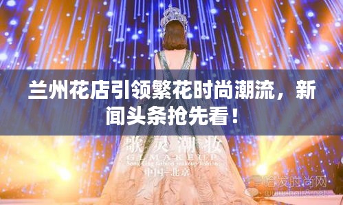 蘭州花店引領(lǐng)繁花時(shí)尚潮流，新聞?lì)^條搶先看！