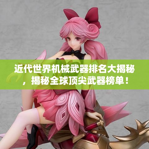 近代世界機械武器排名大揭秘，揭秘全球頂尖武器榜單！