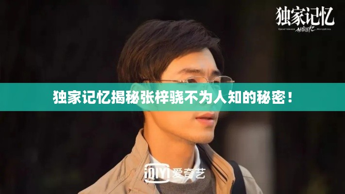 獨家記憶揭秘張梓驍不為人知的秘密！