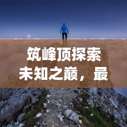 筑峰頂探索未知之巔，最新視頻展現(xiàn)自然絕美風(fēng)采