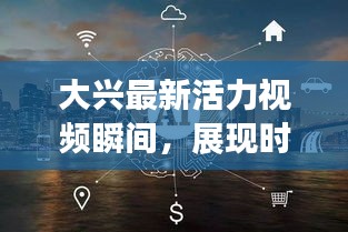 大興最新活力視頻瞬間，展現(xiàn)時(shí)代風(fēng)采
