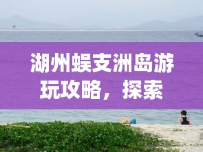 湖州蜈支洲島游玩攻略，探索秘境，盡享海島風(fēng)情！