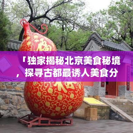 「獨家揭秘北京美食秘境，探尋古都最誘人美食分享視頻」