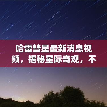 哈雷彗星最新消息視頻，揭秘星際奇觀，不容錯(cuò)過！