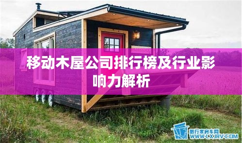 移動(dòng)木屋公司排行榜及行業(yè)影響力解析