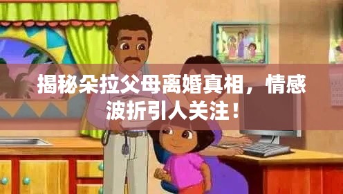 揭秘朵拉父母離婚真相，情感波折引人關(guān)注！