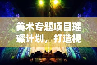 美術(shù)專題項(xiàng)目璀璨計(jì)劃，打造視覺(jué)盛宴的藍(lán)圖