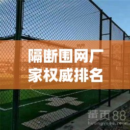 隔斷圍網(wǎng)廠家權(quán)威排名榜更新，行業(yè)熱門(mén)品牌一網(wǎng)打盡