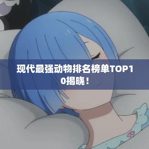 現(xiàn)代最強(qiáng)動(dòng)物排名榜單TOP10揭曉！