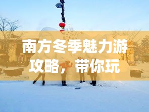南方冬季魅力游攻略，帶你玩轉(zhuǎn)溫暖冬季！