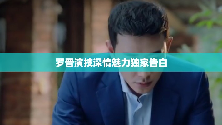 羅晉演技深情魅力獨(dú)家告白