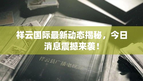 祥云國際最新動態(tài)揭秘，今日消息震撼來襲！