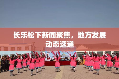 長(zhǎng)樂松下新聞聚焦，地方發(fā)展動(dòng)態(tài)速遞