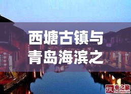 西塘古鎮(zhèn)與青島海濱之旅，完美融合古鎮(zhèn)風(fēng)情與海濱魅力的旅游攻略