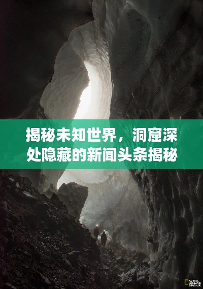 揭秘未知世界，洞窟深處隱藏的新聞頭條揭秘探索之旅