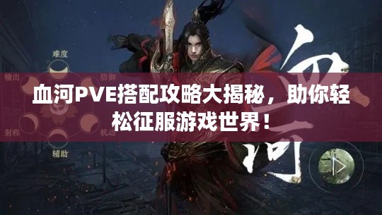 血河PVE搭配攻略大揭秘，助你輕松征服游戲世界！