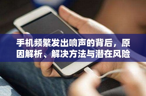 手機(jī)頻繁發(fā)出響聲的背后，原因解析、解決方法與潛在風(fēng)險(xiǎn)揭秘
