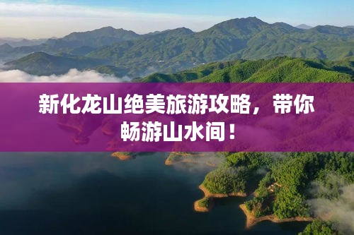 新化龍山絕美旅游攻略，帶你暢游山水間！