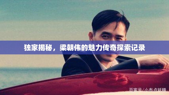 獨(dú)家揭秘，梁朝偉的魅力傳奇探索記錄