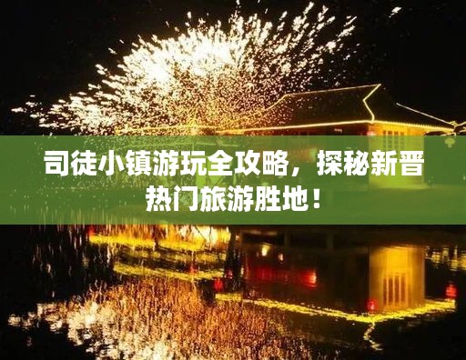司徒小鎮(zhèn)游玩全攻略，探秘新晉熱門旅游勝地！