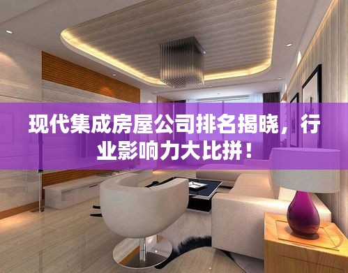 現(xiàn)代集成房屋公司排名揭曉，行業(yè)影響力大比拼！