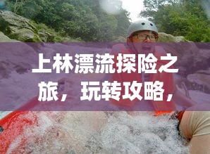 上林漂流探險之旅，玩轉攻略，盡享激情漂流之旅！