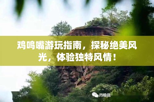雞鳴嘴游玩指南，探秘絕美風(fēng)光，體驗(yàn)獨(dú)特風(fēng)情！