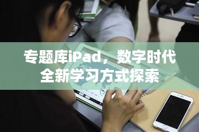 專題庫iPad，數(shù)字時(shí)代全新學(xué)習(xí)方式探索