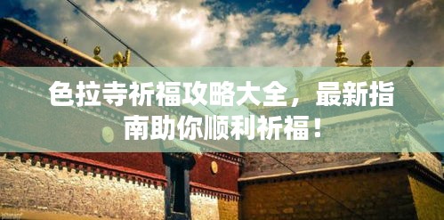 色拉寺祈福攻略大全，最新指南助你順利祈福！