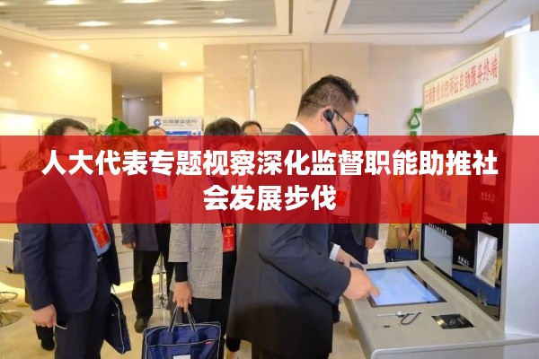 人大代表專題視察深化監(jiān)督職能助推社會(huì)發(fā)展步伐