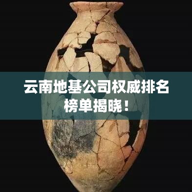 云南地基公司權(quán)威排名榜單揭曉！