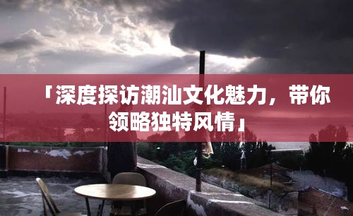「深度探訪潮汕文化魅力，帶你領(lǐng)略獨(dú)特風(fēng)情」