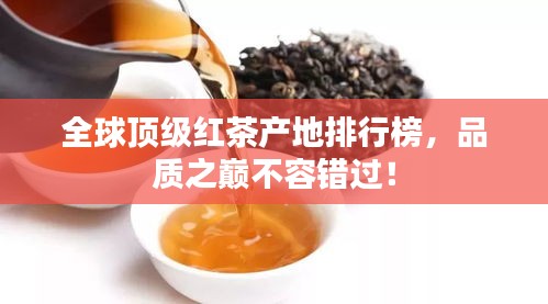 全球頂級(jí)紅茶產(chǎn)地排行榜，品質(zhì)之巔不容錯(cuò)過！